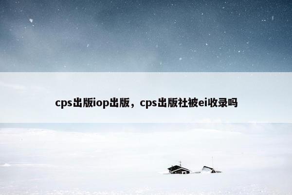 cps出版iop出版，cps出版社被ei收录吗
