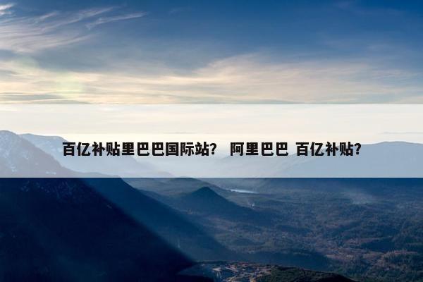百亿补贴里巴巴国际站？ 阿里巴巴 百亿补贴？