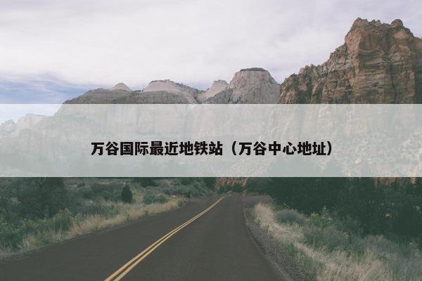 万谷国际最近地铁站（万谷中心地址）
