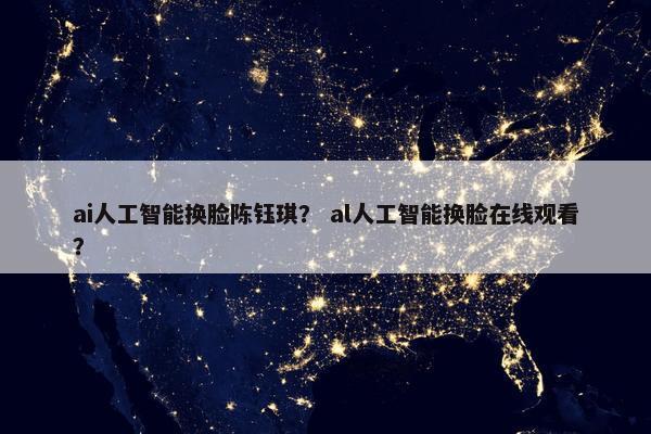 ai人工智能换脸陈钰琪？ al人工智能换脸在线观看？