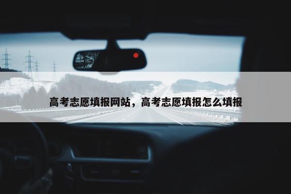 高考志愿填报网站，高考志愿填报怎么填报
